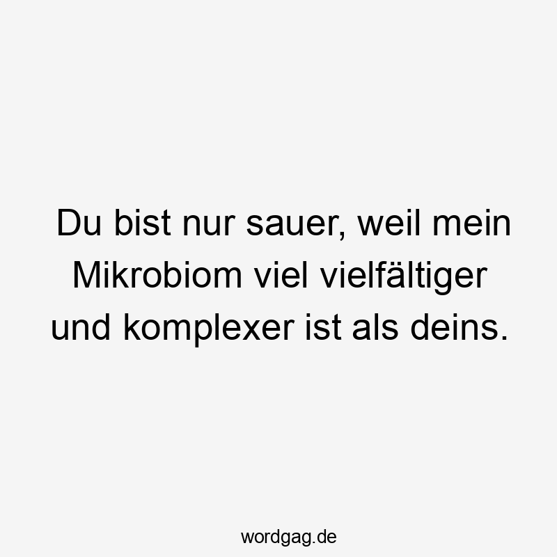 Du bist nur sauer, weil mein Mikrobiom viel vielfältiger und komplexer ist als deins.