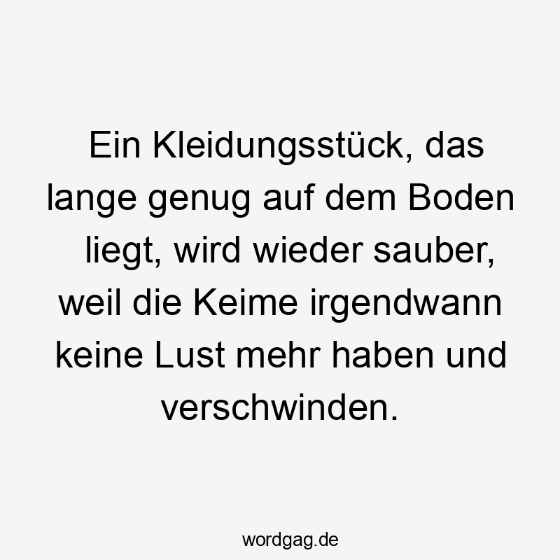 Ein Kleidungsstück, das lange genug auf dem Boden liegt, wird wieder sauber, weil die Keime irgendwann keine Lust mehr haben und verschwinden.