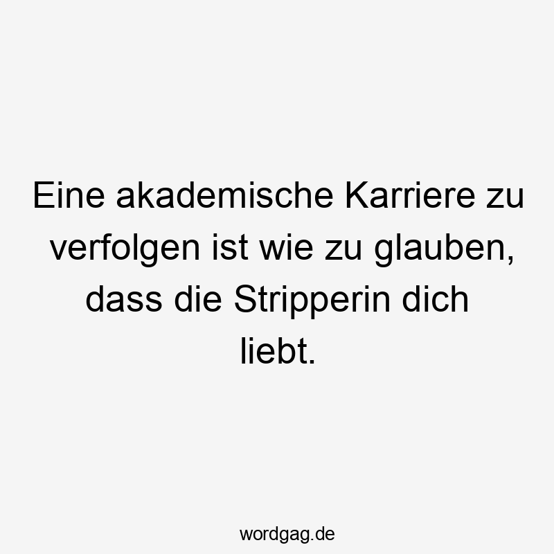 Eine akademische Karriere zu verfolgen ist wie zu glauben, dass die Stripperin dich liebt.