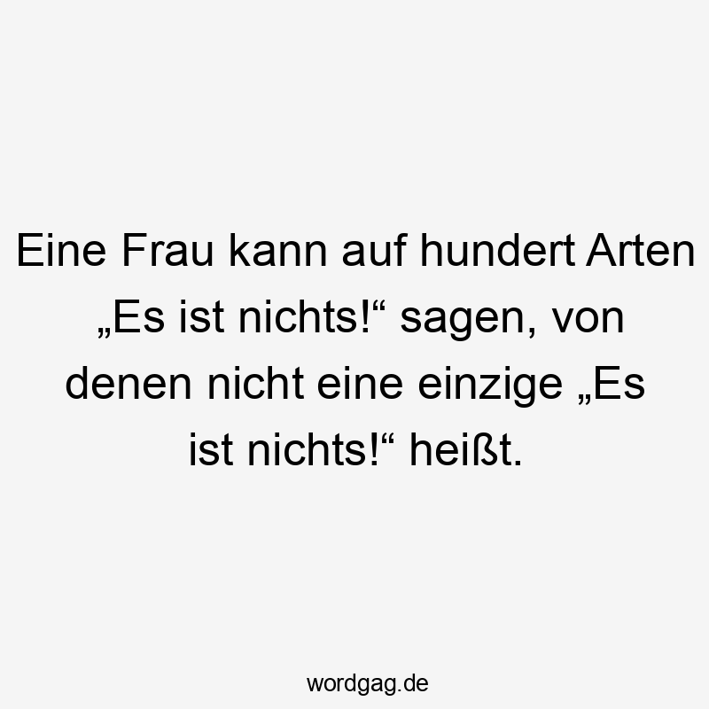 Eine Frau kann auf hundert Arten „Es ist nichts!“ sagen, von denen nicht eine einzige „Es ist nichts!“ heißt.