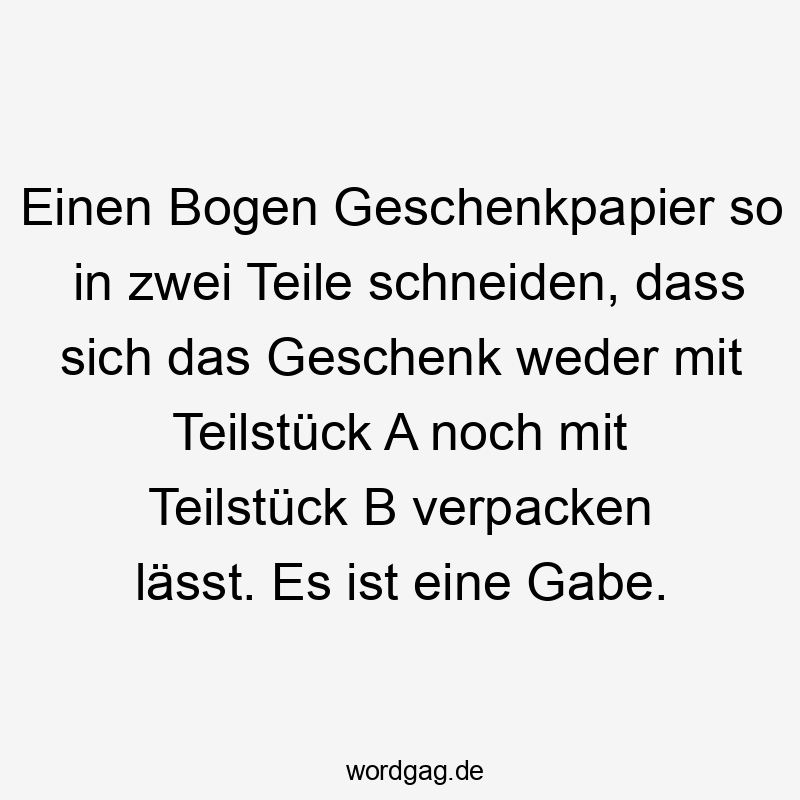 Einen Bogen Geschenkpapier so in zwei Teile schneiden, dass sich das Geschenk weder mit Teilstück A noch mit Teilstück B verpacken lässt. Es ist eine Gabe.