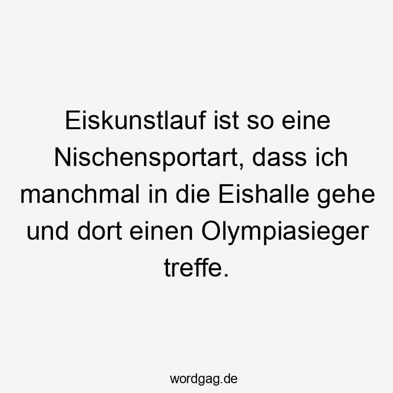 Eiskunstlauf ist so eine Nischensportart, dass ich manchmal in die Eishalle gehe und dort einen Olympiasieger treffe.