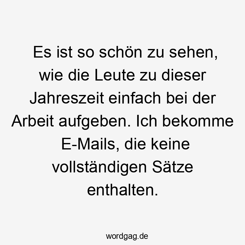 Es ist so schön zu sehen, wie die Leute zu dieser Jahreszeit einfach bei der Arbeit aufgeben. Ich bekomme E-Mails, die keine vollständigen Sätze enthalten.