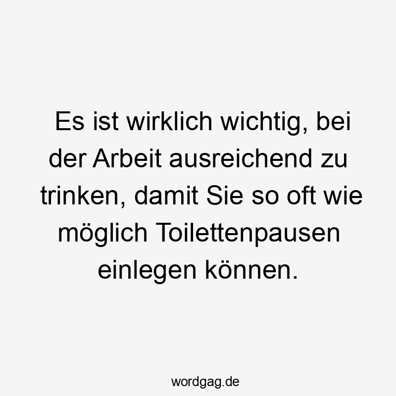 Es ist wirklich wichtig, bei der Arbeit ausreichend zu trinken, damit Sie so oft wie möglich Toilettenpausen einlegen können.