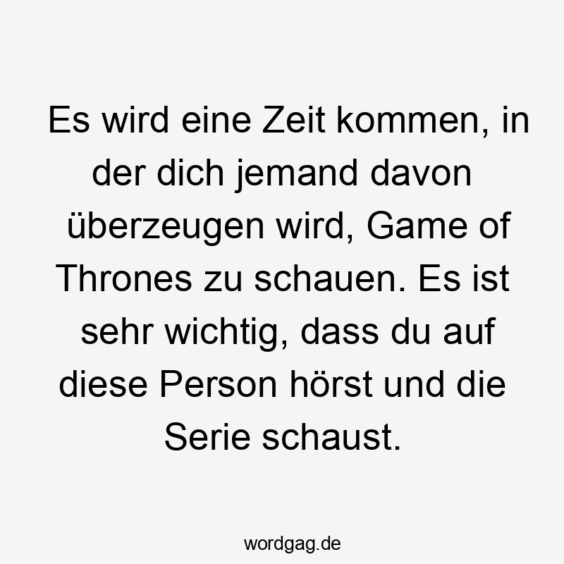 Es wird eine Zeit kommen, in der dich jemand davon überzeugen wird, Game of Thrones zu schauen. Es ist sehr wichtig, dass du auf diese Person hörst und die Serie schaust.