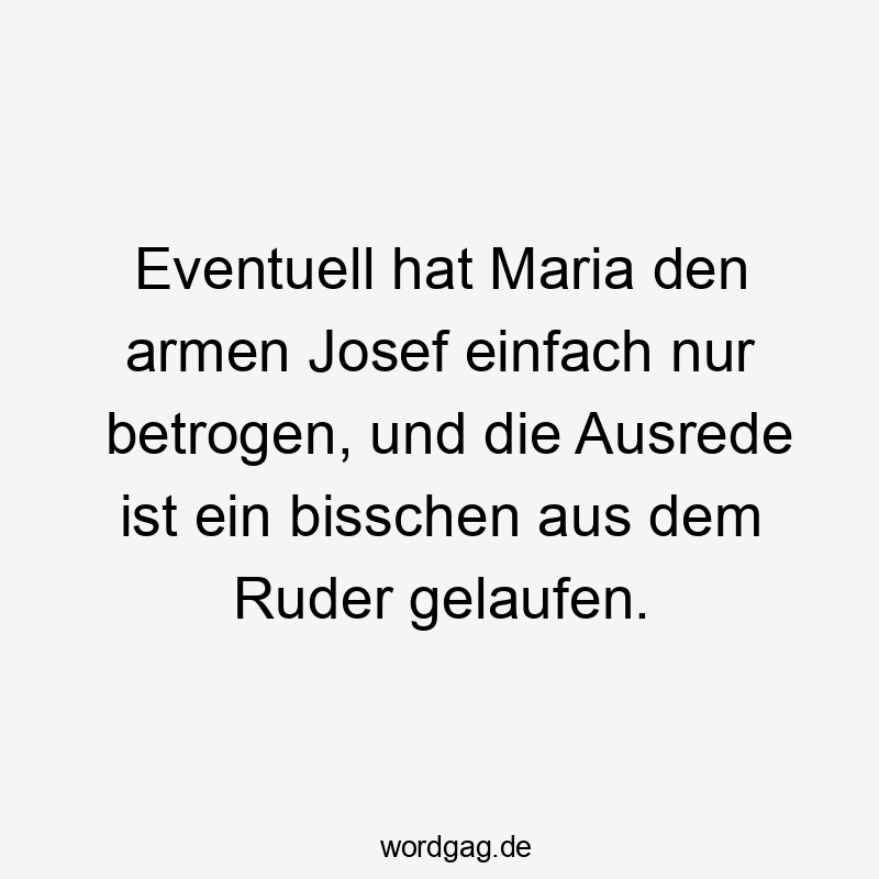 Eventuell hat Maria den armen Josef einfach nur betrogen, und die Ausrede ist ein bisschen aus dem Ruder gelaufen.