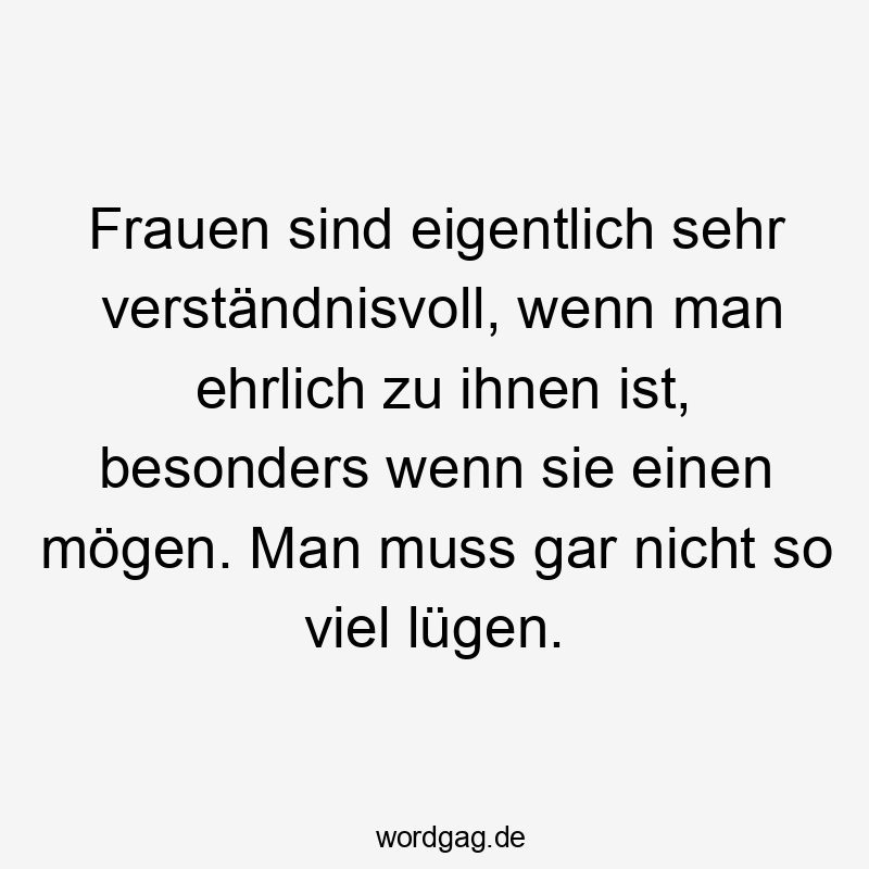 Frauen sind eigentlich sehr verständnisvoll, wenn man ehrlich zu ihnen ist, besonders wenn sie einen mögen. Man muss gar nicht so viel lügen.