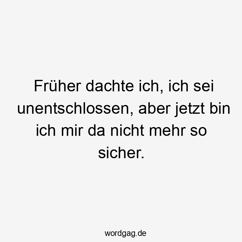 Früher dachte ich, ich sei unentschlossen, aber jetzt bin ich mir da nicht mehr so sicher.