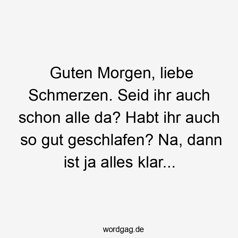Guten Morgen, liebe Schmerzen. Seid ihr auch schon alle da? Habt ihr auch so gut geschlafen? Na, dann ist ja alles klar…