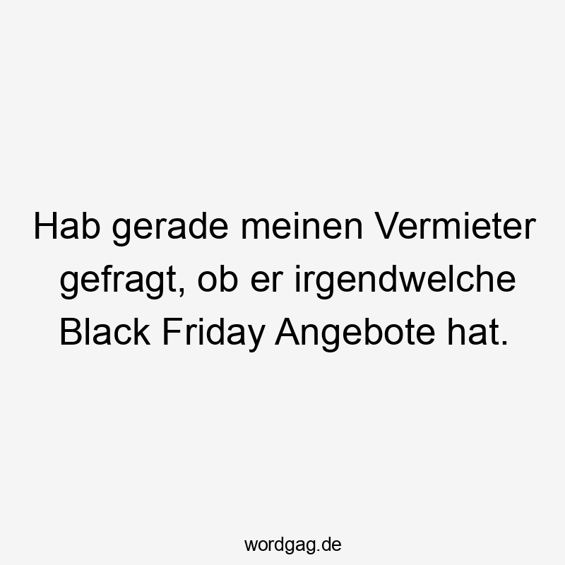 Hab gerade meinen Vermieter gefragt, ob er irgendwelche Black Friday Angebote hat.