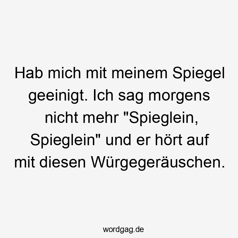 Hab mich mit meinem Spiegel geeinigt. Ich sag morgens nicht mehr „Spieglein, Spieglein“ und er hört auf mit diesen Würgegeräuschen.