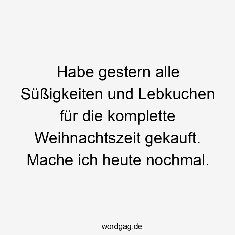 Habe gestern alle Süßigkeiten und Lebkuchen für die komplette Weihnachtszeit gekauft. Mache ich heute nochmal.