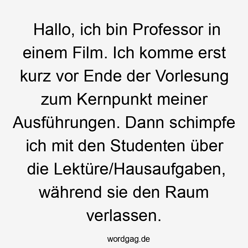 Hallo, ich bin Professor in einem Film. Ich komme erst kurz vor Ende der Vorlesung zum Kernpunkt meiner Ausführungen. Dann schimpfe ich mit den Studenten über die Lektüre/Hausaufgaben, während sie den Raum verlassen.