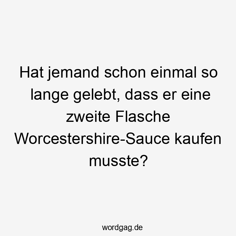 Hat jemand schon einmal so lange gelebt, dass er eine zweite Flasche Worcestershire-Sauce kaufen musste?