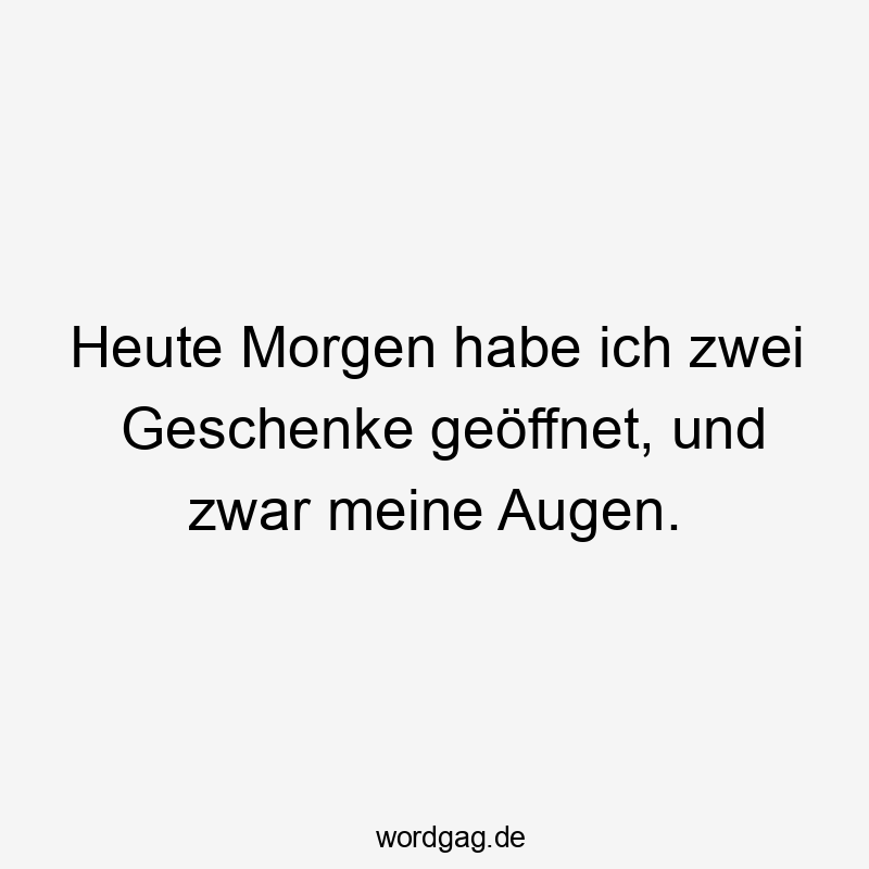 Heute Morgen habe ich zwei Geschenke geöffnet, und zwar meine Augen.