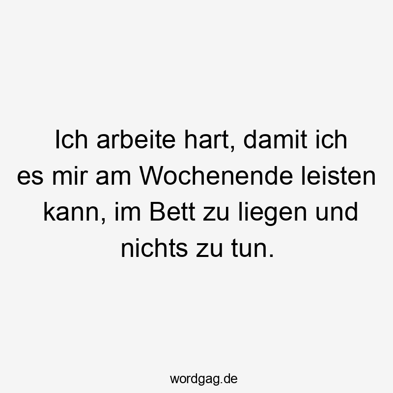 Ich arbeite hart, damit ich es mir am Wochenende leisten kann, im Bett zu liegen und nichts zu tun.