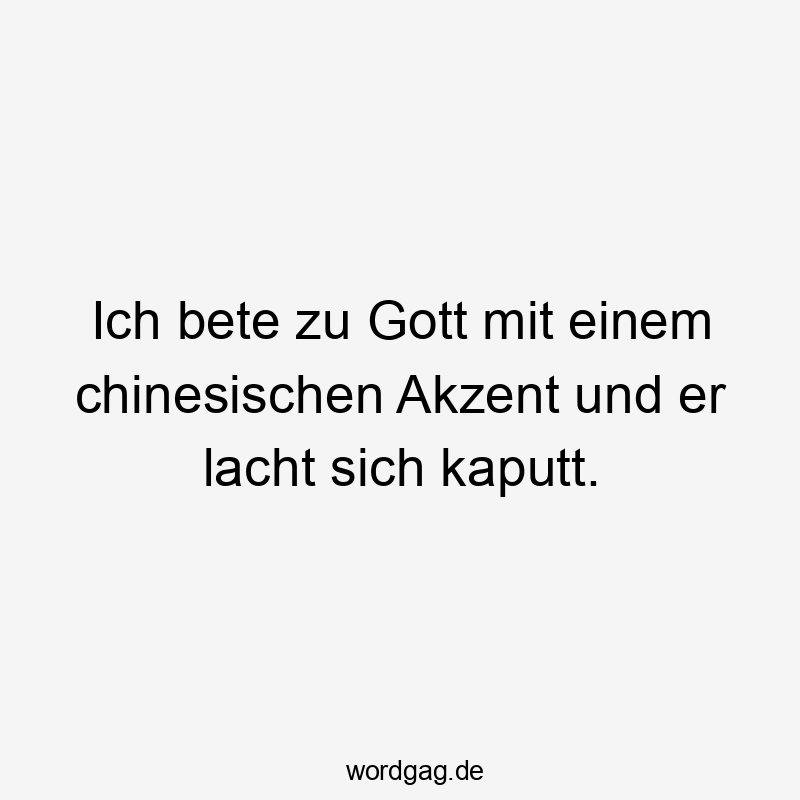 Ich bete zu Gott mit einem chinesischen Akzent und er lacht sich kaputt.