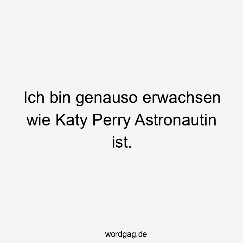 Ich bin genauso erwachsen wie Katy Perry Astronautin ist.