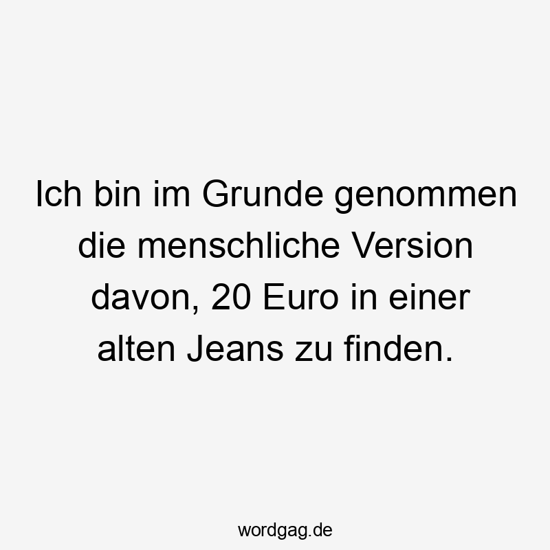 Ich bin im Grunde genommen die menschliche Version davon, 20 Euro in einer alten Jeans zu finden.