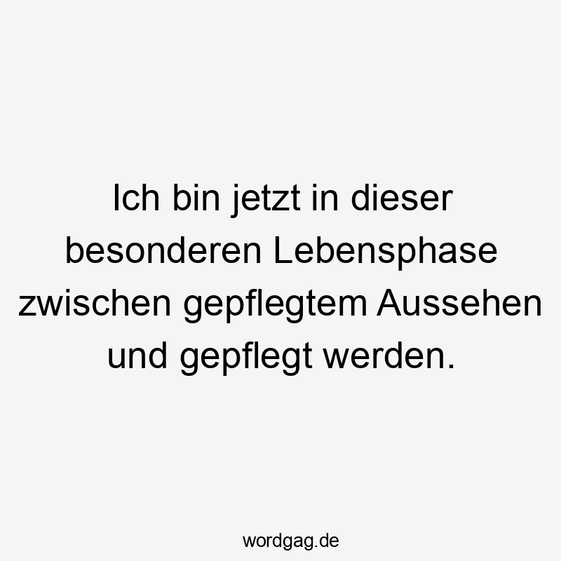 Ich bin jetzt in dieser besonderen Lebensphase zwischen gepflegtem Aussehen und gepflegt werden.