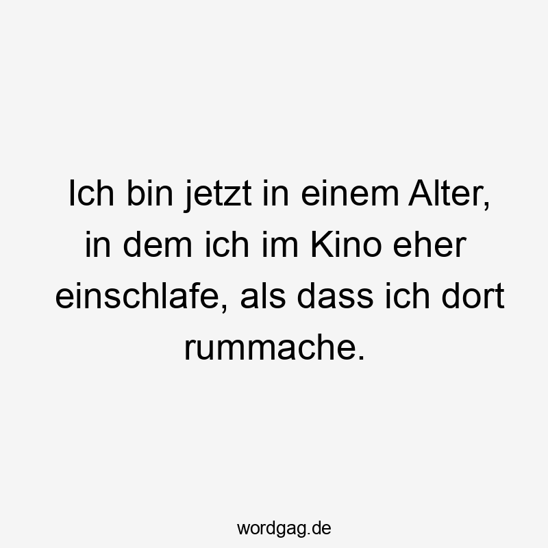 Ich bin jetzt in einem Alter, in dem ich im Kino eher einschlafe, als dass ich dort rummache.