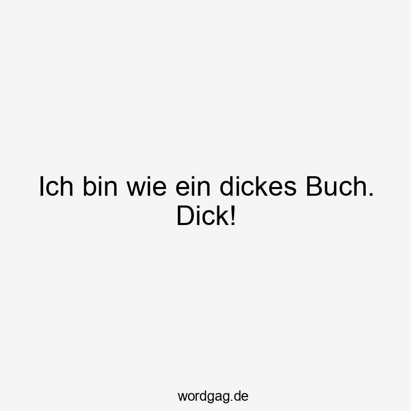 Ich bin wie ein dickes Buch. Dick!