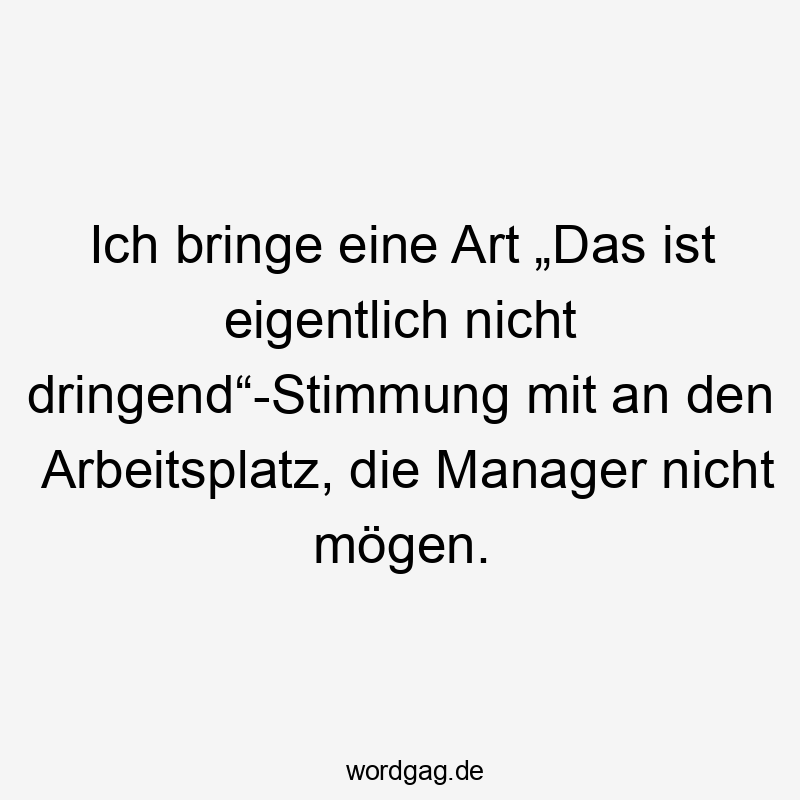 Ich bringe eine Art „Das ist eigentlich nicht dringend“-Stimmung mit an den Arbeitsplatz, die Manager nicht mögen.