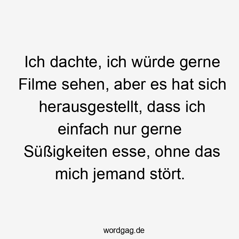 Ich dachte, ich würde gerne Filme sehen, aber es hat sich herausgestellt, dass ich einfach nur gerne Süßigkeiten esse, ohne das mich jemand stört.