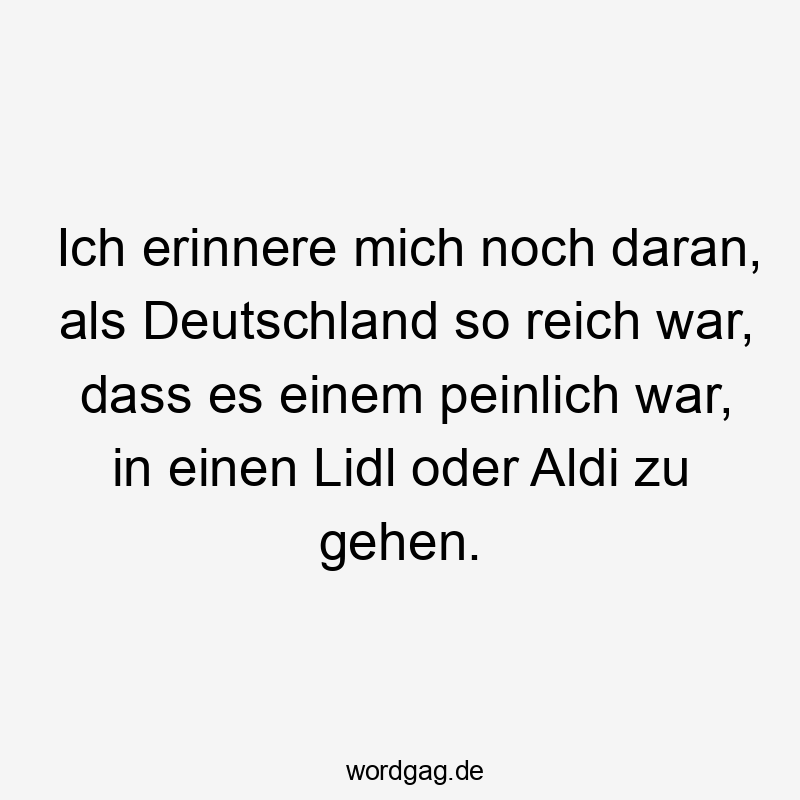 Ich erinnere mich noch daran, als Deutschland so reich war, dass es einem peinlich war, in einen Lidl oder Aldi zu gehen.