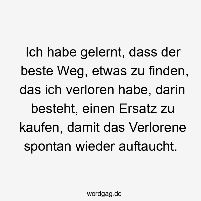 Ich habe gelernt, dass der beste Weg, etwas zu finden, das ich verloren habe, darin besteht, einen Ersatz zu kaufen, damit das Verlorene spontan wieder auftaucht.