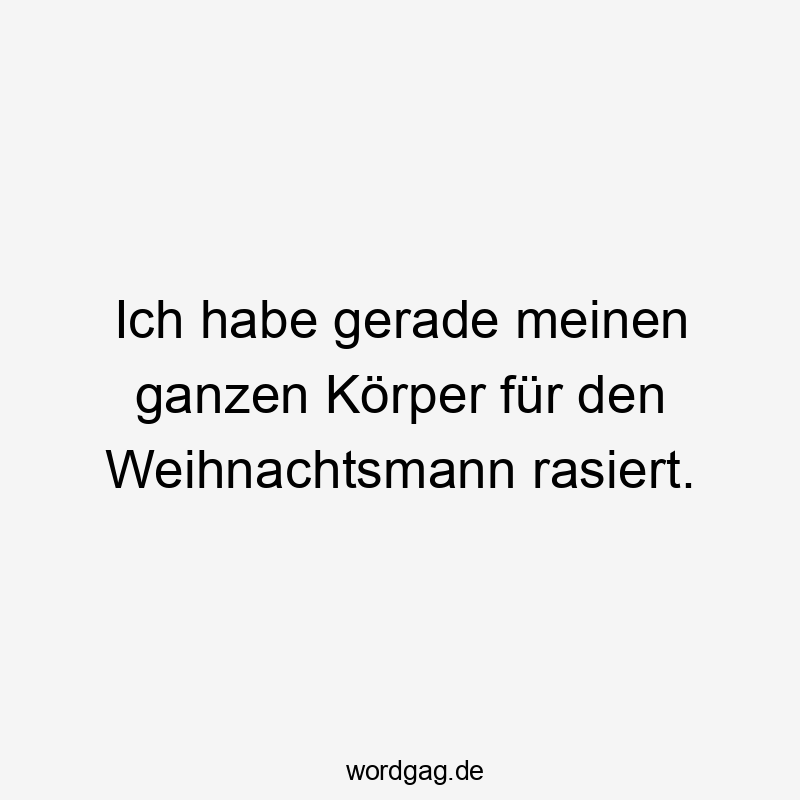 Ich habe gerade meinen ganzen Körper für den Weihnachtsmann rasiert.