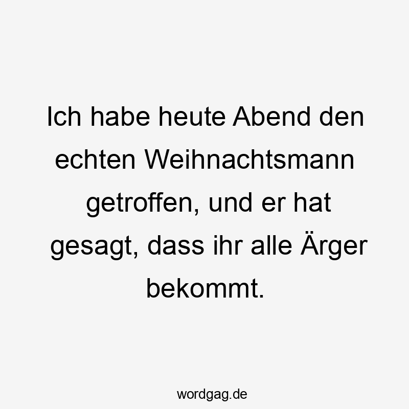 Ich habe heute Abend den echten Weihnachtsmann getroffen, und er hat gesagt, dass ihr alle Ärger bekommt.