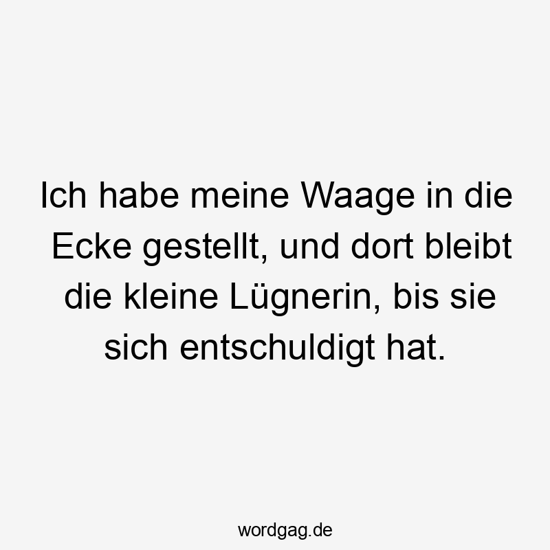 Ich habe meine Waage in die Ecke gestellt, und dort bleibt die kleine Lügnerin, bis sie sich entschuldigt hat.