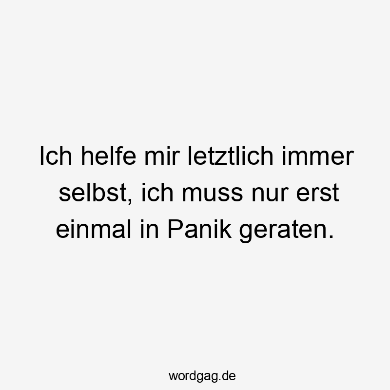 Ich helfe mir letztlich immer selbst, ich muss nur erst einmal in Panik geraten.