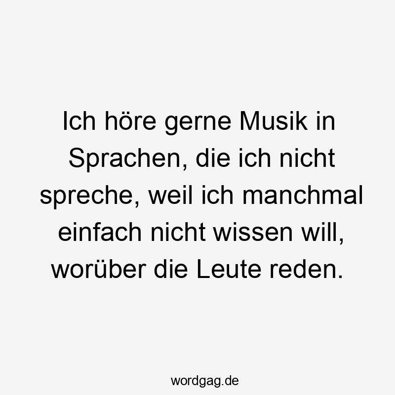 Ich höre gerne Musik in Sprachen, die ich nicht spreche, weil ich manchmal einfach nicht wissen will, worüber die Leute reden.
