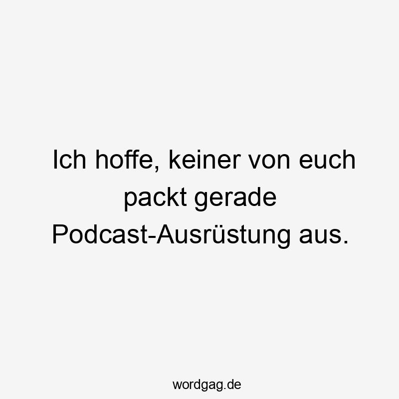 Ich hoffe, keiner von euch packt gerade Podcast-Ausrüstung aus.
