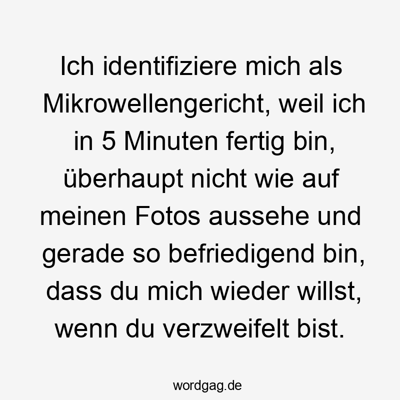 Ich identifiziere mich als Mikrowellengericht, weil ich in 5 Minuten fertig bin, überhaupt nicht wie auf meinen Fotos aussehe und gerade so befriedigend bin, dass du mich wieder willst, wenn du verzweifelt bist.
