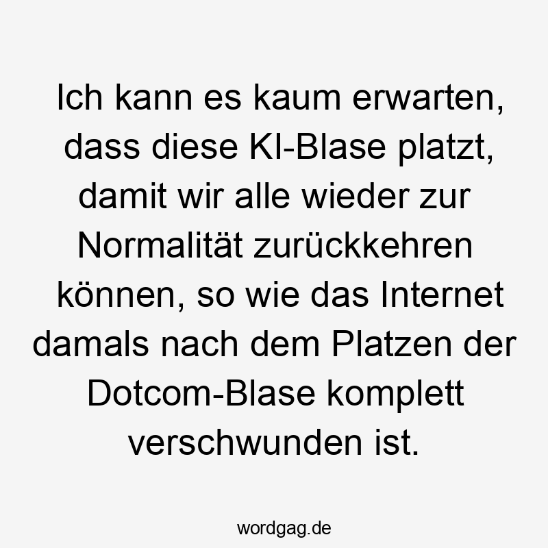 Ich kann es kaum erwarten, dass diese KI-Blase platzt, damit wir alle wieder zur Normalität zurückkehren können, so wie das Internet damals nach dem Platzen der Dotcom-Blase komplett verschwunden ist.