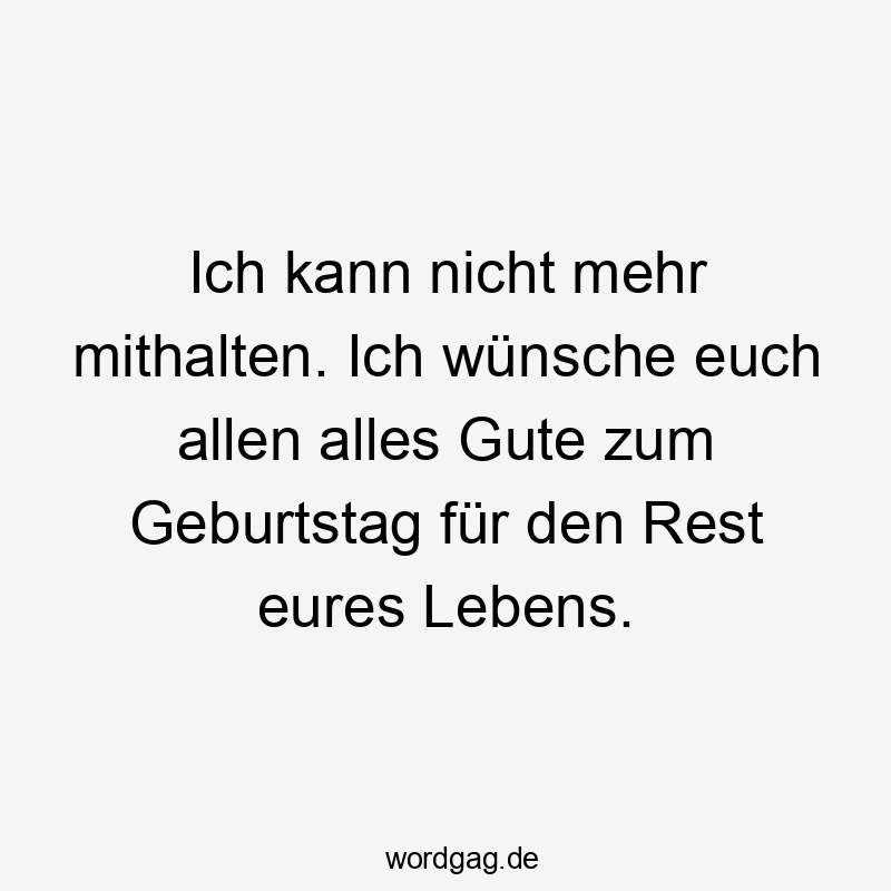 Ich kann nicht mehr mithalten. Ich wünsche euch allen alles Gute zum Geburtstag für den Rest eures Lebens.
