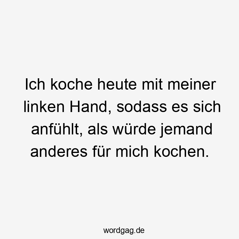 Ich koche heute mit meiner linken Hand, sodass es sich anfühlt, als würde jemand anderes für mich kochen.