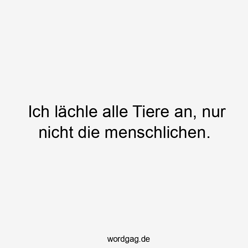 Ich lächle alle Tiere an, nur nicht die menschlichen.