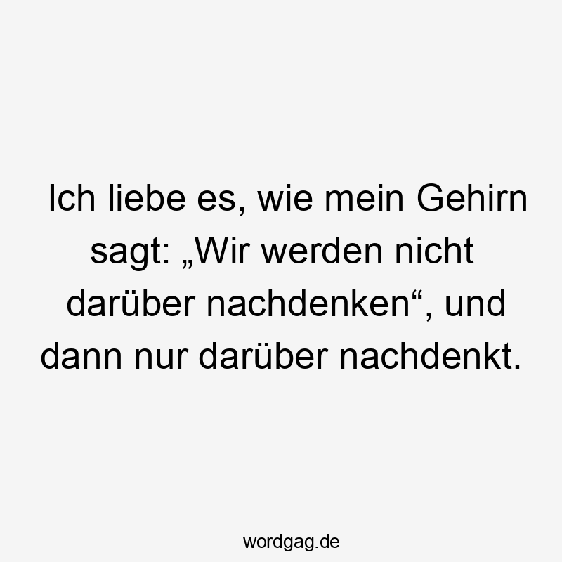 Ich liebe es, wie mein Gehirn sagt: „Wir werden nicht darüber nachdenken“, und dann nur darüber nachdenkt.