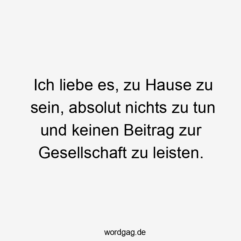 Ich liebe es, zu Hause zu sein, absolut nichts zu tun und keinen Beitrag zur Gesellschaft zu leisten.