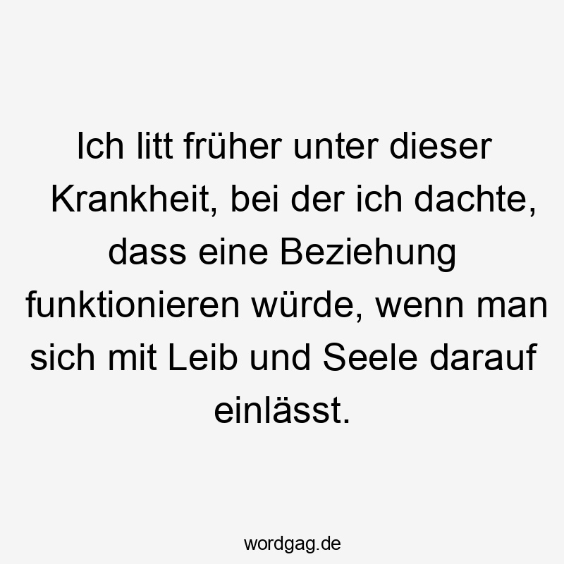 Ich litt früher unter dieser Krankheit, bei der ich dachte, dass eine Beziehung funktionieren würde, wenn man sich mit Leib und Seele darauf einlässt.