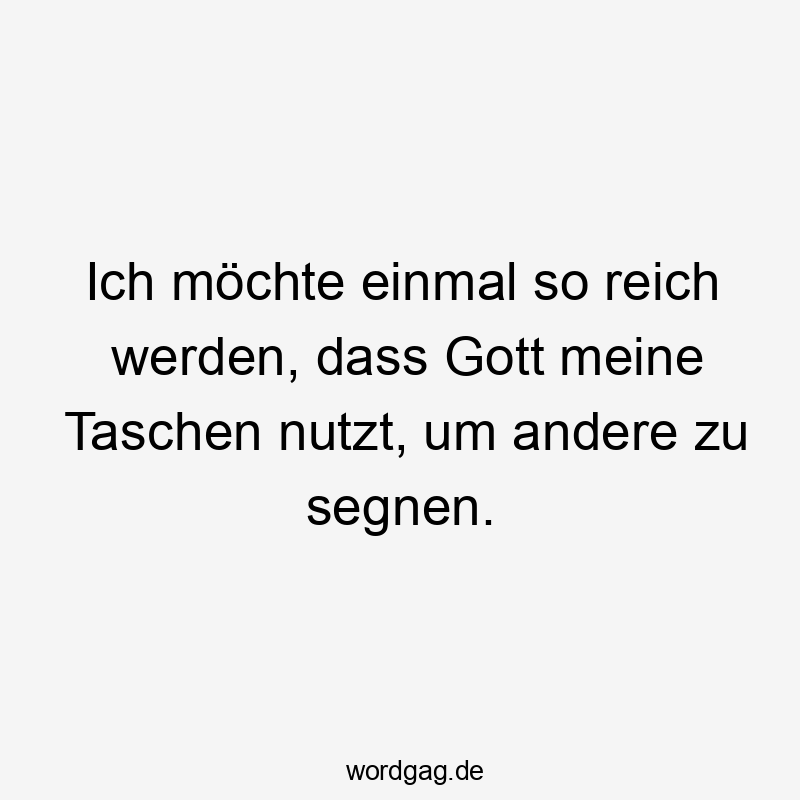 Ich möchte einmal so reich werden, dass Gott meine Taschen nutzt, um andere zu segnen.