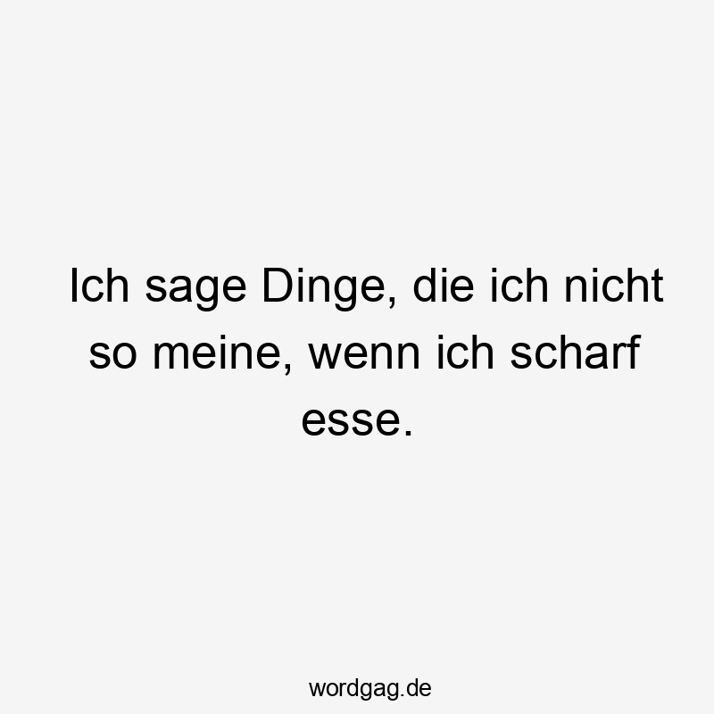 Ich sage Dinge, die ich nicht so meine, wenn ich scharf esse.