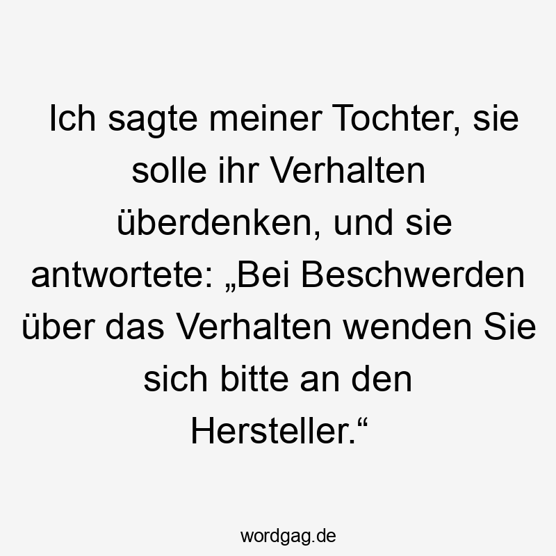 Ich sagte meiner Tochter, sie solle ihr Verhalten überdenken, und sie antwortete: „Bei Beschwerden über das Verhalten wenden Sie sich bitte an den Hersteller.“