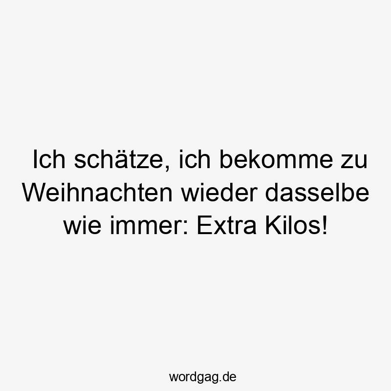 Ich schätze, ich bekomme zu Weihnachten wieder dasselbe wie immer: Extra Kilos!