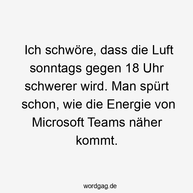 Lustige Sprüche: 18 - Ich schwöre, dass die Luft sonntags gegen 18 Uhr schwerer wird. Man spürt schon, wie die Energie von Microsoft Teams näher kommt.