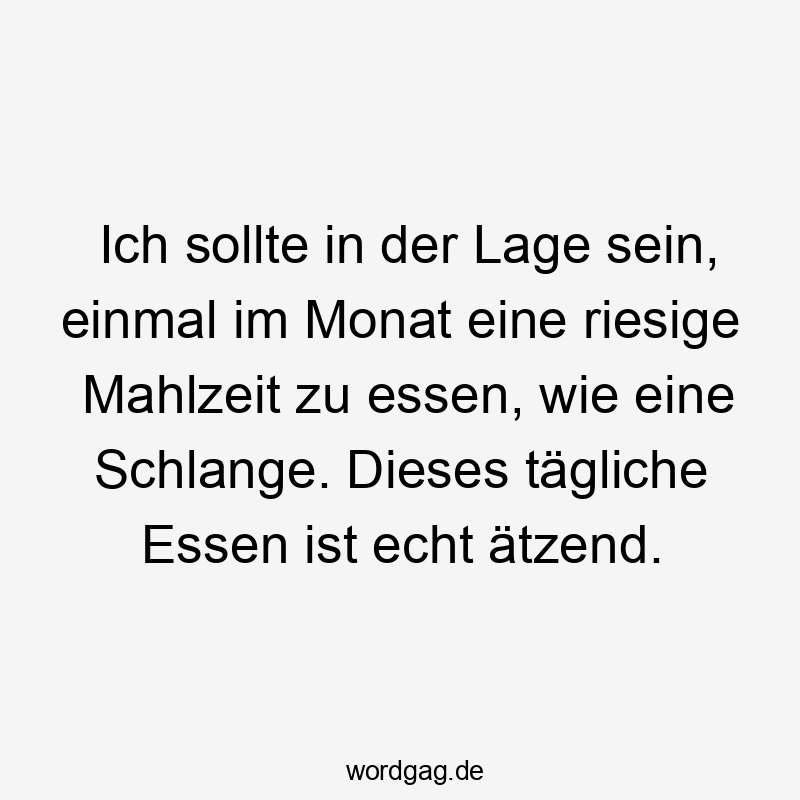 Ich sollte in der Lage sein, einmal im Monat eine riesige Mahlzeit zu essen, wie eine Schlange. Dieses tägliche Essen ist echt ätzend.
